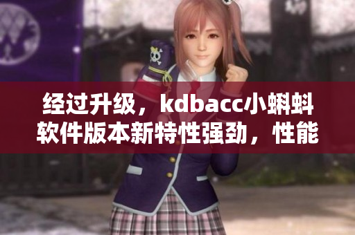 经过升级，kdbacc小蝌蚪软件版本新特性强劲，性能更加卓越！