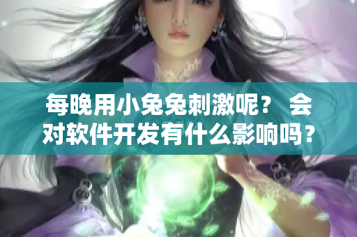 每晚用小兔兔刺激呢? 会对软件开发有什么影响吗? 每晚用小兔兔刺激呢? 会对软件开发有什么影响吗?