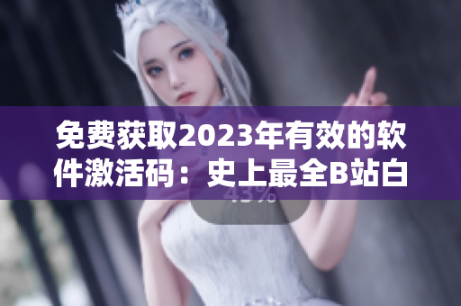 免费获取2023年有效的软件激活码:史上最全B站白嫖攻略 免费获取2023年有效的软件激活码:史上最全B站白嫖攻略
