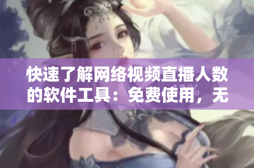快速了解网络视频直播人数的软件工具:免费使用,无需下载! 快速了解网络视频直播人数的软件工具:免费使用,无需下载!