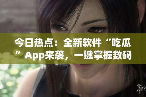 今日热点:全新软件“吃瓜”App来袭,一键掌握数码资讯! 今日热点:全新软件“吃瓜”App来袭,一键掌握数码资讯!
