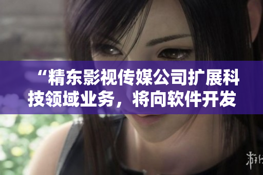 “精东影视传媒公司扩展科技领域业务，将向软件开发行业发力”