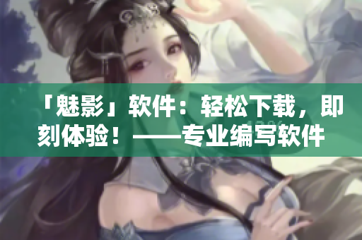 「魅影」软件：轻松下载，即刻体验！——专业编写软件介绍及推荐