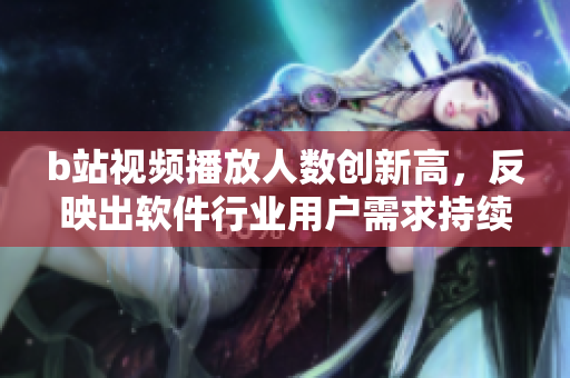 b站视频播放人数创新高，反映出软件行业用户需求持续增长的趋势