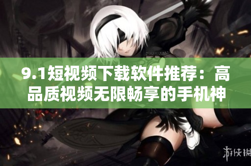 9.1短视频下载软件推荐：高品质视频无限畅享的手机神器