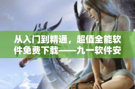 从入门到精通，超值全能软件免费下载——九一软件安装包等你来领！