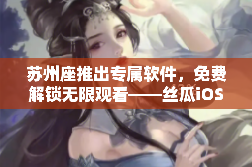 苏州座推出专属软件,免费解锁无限观看——丝瓜iOS平台再添利器 苏州座推出专属软件,免费解锁无限观看——丝瓜iOS平台再添利器