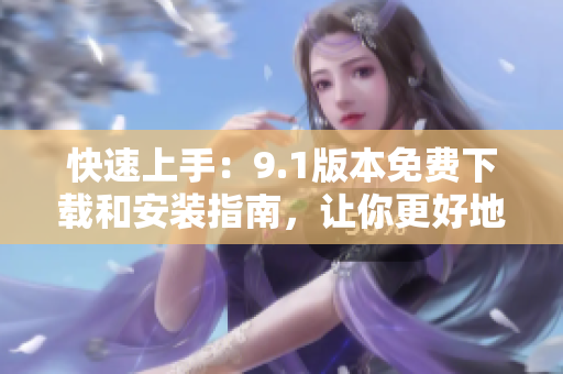 快速上手:9.1版本免费下载和安装指南,让你更好地使用这款软件! 快速上手:9.1版本免费下载和安装指南,让你更好地使用这款软件!