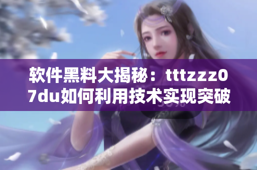 软件黑料大揭秘:tttzzz07du如何利用技术实现突破? 软件黑料大揭秘:tttzzz07du如何利用技术实现突破?