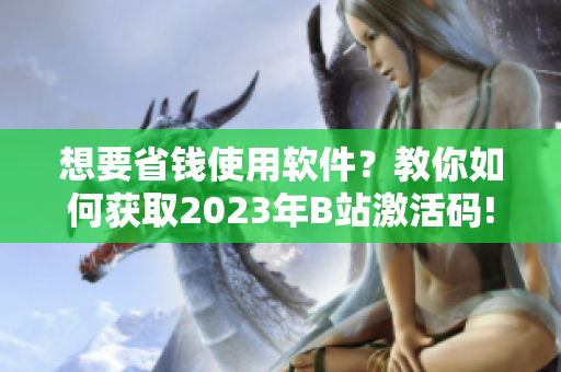 想要省钱使用软件?教你如何获取2023年B站激活码! 想要省钱使用软件?教你如何获取2023年B站激活码!