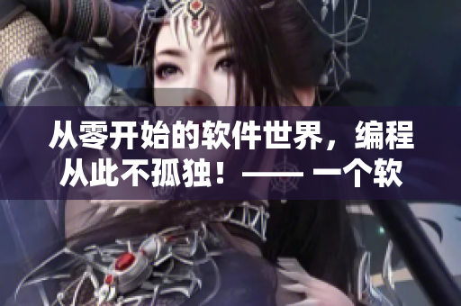 从零开始的软件世界，编程从此不孤独！—— 一个软件爱好者的指南