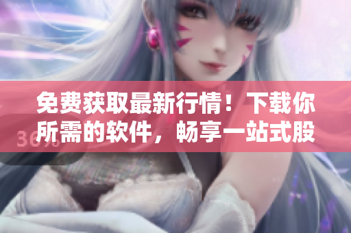 免费获取最新行情!下载你所需的软件,畅享一站式股市信息分析平台 免费获取最新行情!下载你所需的软件,畅享一站式股市信息分析平台