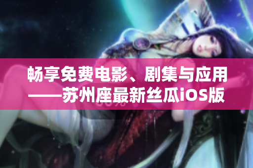 畅享免费电影、剧集与应用——苏州座最新丝瓜iOS版发布! 畅享免费电影、剧集与应用——苏州座最新丝瓜iOS版发布!