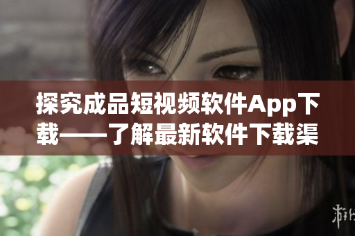 探究成品短视频软件App下载——了解最新软件下载渠道及排行榜 探究成品短视频软件App下载——了解最新软件下载渠道及排行榜