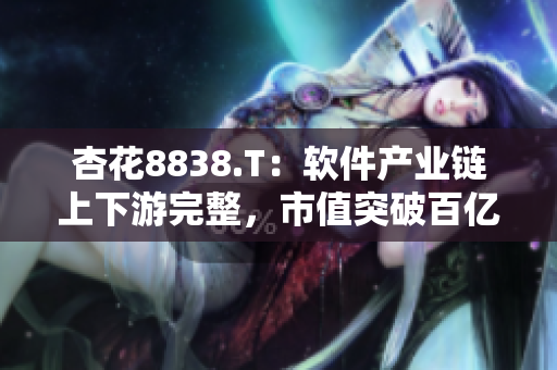杏花8838.T:软件产业链上下游完整,市值突破百亿 杏花8838.T:软件产业链上下游完整,市值突破百亿