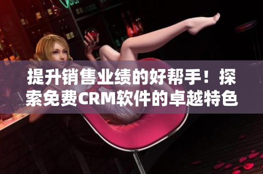 提升销售业绩的好帮手!探索免费CRM软件的卓越特色 提升销售业绩的好帮手!探索免费CRM软件的卓越特色
