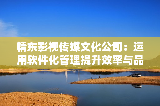 精东影视传媒文化公司:运用软件化管理提升效率与品质 精东影视传媒文化公司:运用软件化管理提升效率与品质