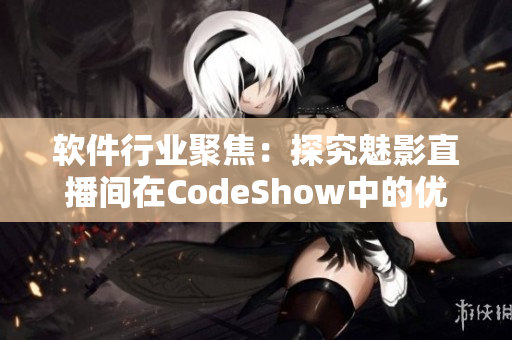 软件行业聚焦：探究魅影直播间在CodeShow中的优势
