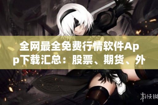 全网最全免费行情软件App下载汇总:股票、期货、外汇一网打尽 全网最全免费行情软件App下载汇总:股票、期货、外汇一网打尽