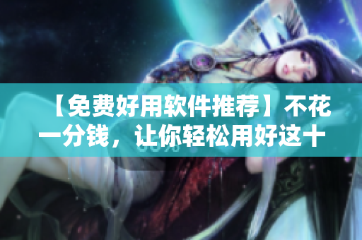 【免费好用软件推荐】不花一分钱,让你轻松用好这十款软件 【免费好用软件推荐】不花一分钱,让你轻松用好这十款软件
