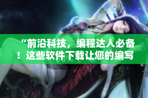 “前沿科技，编程达人必备！这些软件下载让您的编写之旅更加高效”