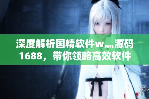 深度解析国精软件w灬源码1688,带你领略高效软件开发的奥秘! 深度解析国精软件w灬源码1688,带你领略高效软件开发的奥秘!