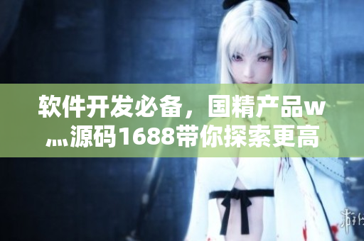 软件开发必备，国精产品w灬源码1688带你探索更高效的编程之路
