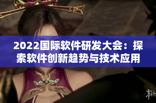 2022国际软件研发大会：探索软件创新趋势与技术应用解决方案