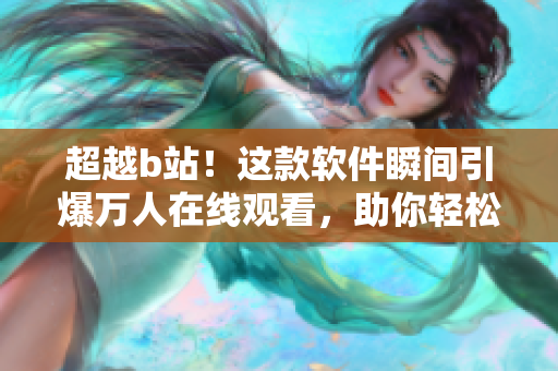 超越b站！这款软件瞬间引爆万人在线观看，助你轻松享受高清游戏及视频盛宴