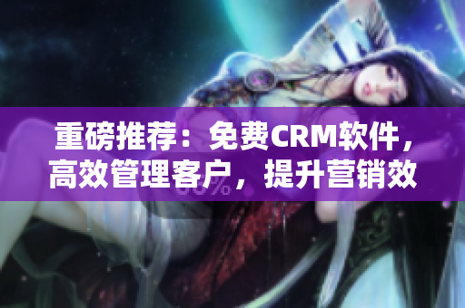 重磅推荐:免费CRM软件,高效管理客户,提升营销效率! 重磅推荐:免费CRM软件,高效管理客户,提升营销效率!