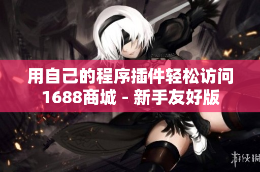 用自己的程序插件轻松访问1688商城 - 新手友好版 用自己的程序插件轻松访问1688商城 - 新手友好版