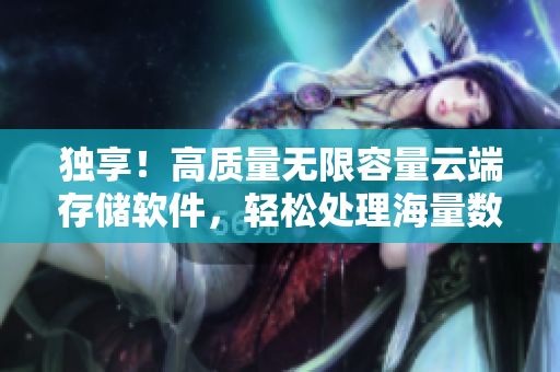 独享！高质量无限容量云端存储软件，轻松处理海量数据