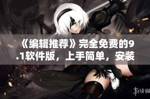 《编辑推荐》完全免费的9.1软件版，上手简单，安装快速！