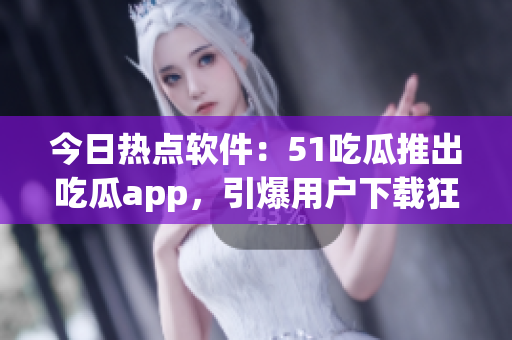 今日热点软件:51吃瓜推出吃瓜app,引爆用户下载狂潮! 今日热点软件:51吃瓜推出吃瓜app,引爆用户下载狂潮!