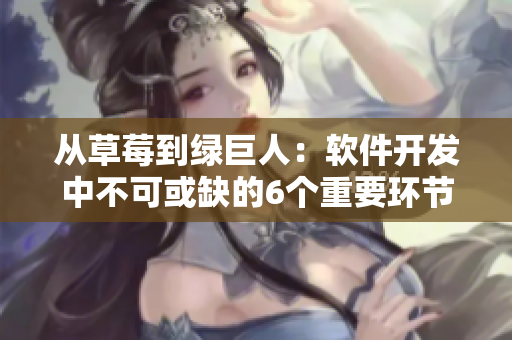 从草莓到绿巨人:软件开发中不可或缺的6个重要环节 从草莓到绿巨人:软件开发中不可或缺的6个重要环节