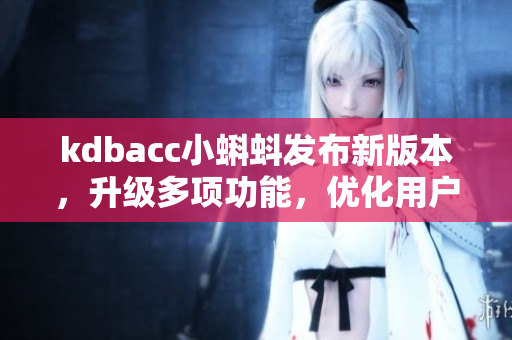 kdbacc小蝌蚪发布新版本，升级多项功能，优化用户体验！