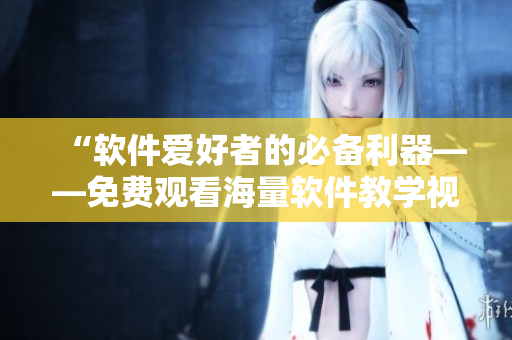 “软件爱好者的必备利器——免费观看海量软件教学视频”