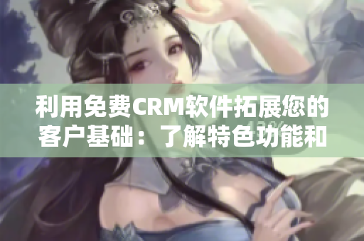 利用免费CRM软件拓展您的客户基础:了解特色功能和优点 利用免费CRM软件拓展您的客户基础:了解特色功能和优点