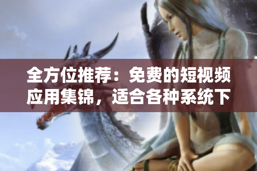 全方位推荐：免费的短视频应用集锦，适合各种系统下载安装