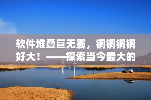 软件堆叠巨无霸，铜铜铜铜好大！——探索当今最大的软件堆叠系统