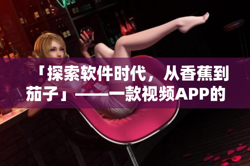 「探索软件时代,从香蕉到茄子」——一款视频APP的成功背后 「探索软件时代,从香蕉到茄子」——一款视频APP的成功背后