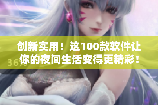 创新实用!这100款软件让你的夜间生活变得更精彩! 创新实用!这100款软件让你的夜间生活变得更精彩!