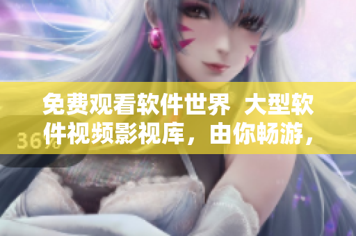 免费观看软件世界 大型软件视频影视库,由你畅游,无需注册 免费观看软件世界 大型软件视频影视库,由你畅游,无需注册