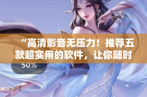 “高清影音无压力！推荐五款超实用的软件，让你随时随地畅享影视资源”