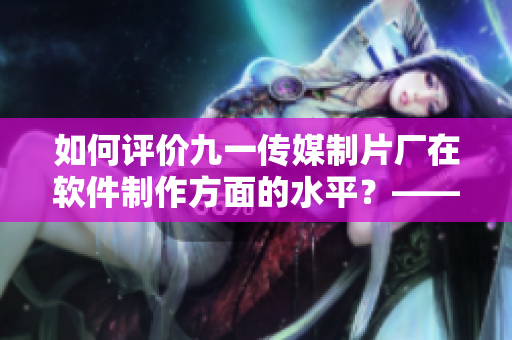 如何评价九一传媒制片厂在软件制作方面的水平？——一个深入剖析的报道！