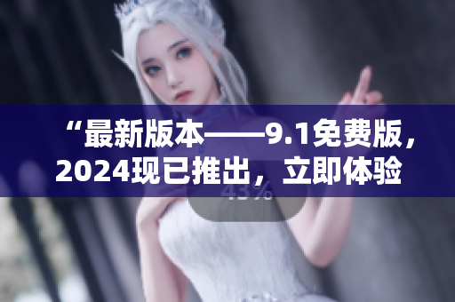 “最新版本——9.1免费版，2024现已推出，立即体验全新软件升级！”