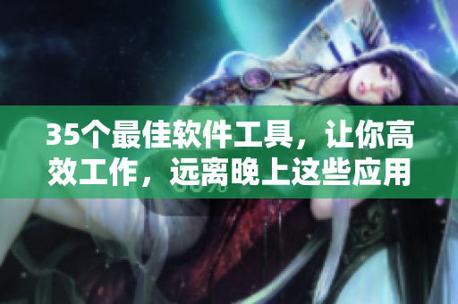 35个最佳软件工具,让你高效工作,远离晚上这些应用! 35个最佳软件工具,让你高效工作,远离晚上这些应用!