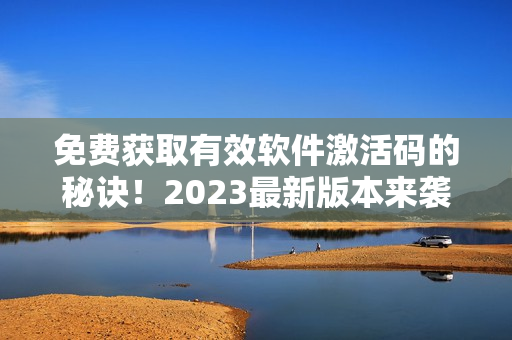 免费获取有效软件激活码的秘诀！2023最新版本来袭！