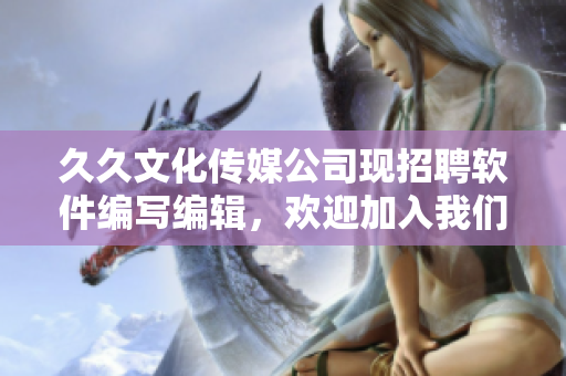 久久文化传媒公司现招聘软件编写编辑,欢迎加入我们的团队 久久文化传媒公司现招聘软件编写编辑,欢迎加入我们的团队