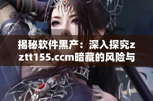 揭秘软件黑产：深入探究zztt155.ccm暗藏的风险与威胁